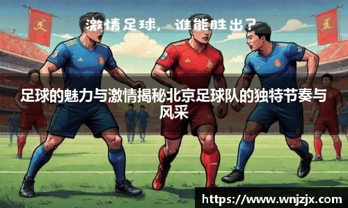 足球的魅力与激情揭秘北京足球队的独特节奏与风采